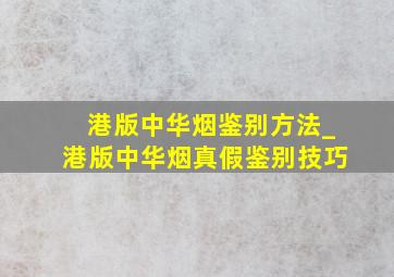 港版中华烟鉴别方法_港版中华烟真假鉴别技巧