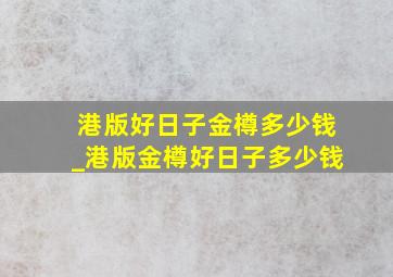 港版好日子金樽多少钱_港版金樽好日子多少钱