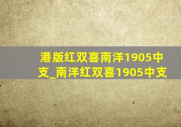 港版红双喜南洋1905中支_南洋红双喜1905中支