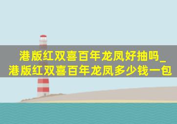 港版红双喜百年龙凤好抽吗_港版红双喜百年龙凤多少钱一包