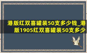 港版红双喜罐装50支多少钱_港版1905红双喜罐装50支多少钱