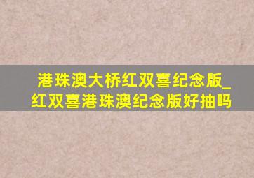 港珠澳大桥红双喜纪念版_红双喜港珠澳纪念版好抽吗