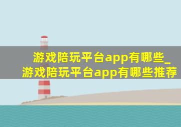 游戏陪玩平台app有哪些_游戏陪玩平台app有哪些推荐