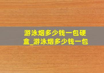 游泳烟多少钱一包硬盒_游泳烟多少钱一包