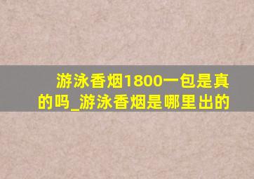 游泳香烟1800一包是真的吗_游泳香烟是哪里出的