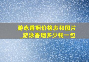 游泳香烟价格表和图片_游泳香烟多少钱一包