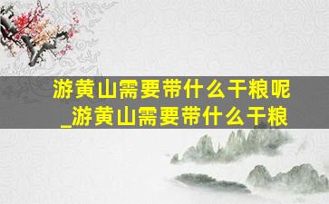 游黄山需要带什么干粮呢_游黄山需要带什么干粮