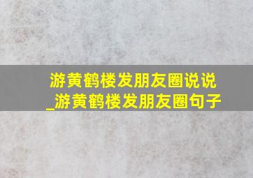 游黄鹤楼发朋友圈说说_游黄鹤楼发朋友圈句子