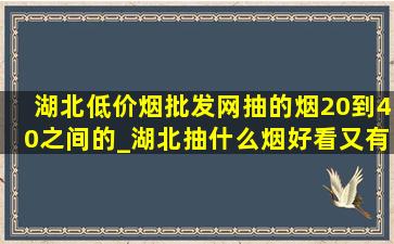 湖北(低价烟批发网)抽的烟20到40之间的_湖北抽什么烟好看又有档次