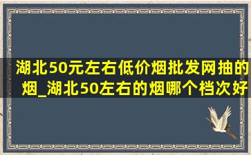 湖北50元左右(低价烟批发网)抽的烟_湖北50左右的烟哪个档次好