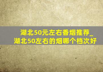 湖北50元左右香烟推荐_湖北50左右的烟哪个档次好