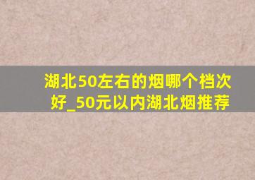 湖北50左右的烟哪个档次好_50元以内湖北烟推荐