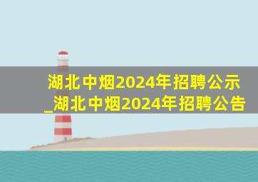 湖北中烟2024年招聘公示_湖北中烟2024年招聘公告