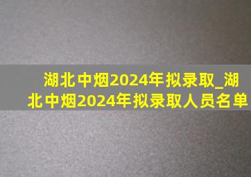 湖北中烟2024年拟录取_湖北中烟2024年拟录取人员名单