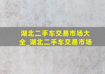 湖北二手车交易市场大全_湖北二手车交易市场