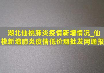 湖北仙桃肺炎疫情新增情况_仙桃新增肺炎疫情(低价烟批发网)通报