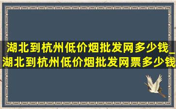 湖北到杭州(低价烟批发网)多少钱_湖北到杭州(低价烟批发网)票多少钱