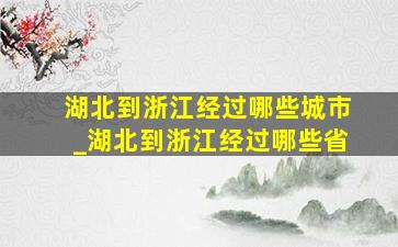 湖北到浙江经过哪些城市_湖北到浙江经过哪些省