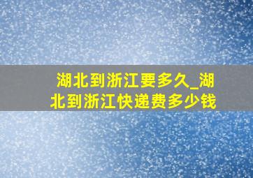 湖北到浙江要多久_湖北到浙江快递费多少钱