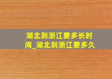 湖北到浙江要多长时间_湖北到浙江要多久