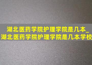 湖北医药学院护理学院是几本_湖北医药学院护理学院是几本学校