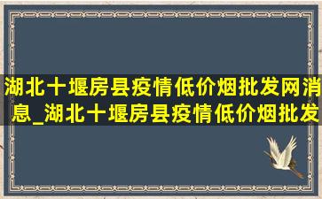 湖北十堰房县疫情(低价烟批发网)消息_湖北十堰房县疫情(低价烟批发网)通报