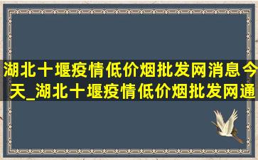 湖北十堰疫情(低价烟批发网)消息今天_湖北十堰疫情(低价烟批发网)通报今天