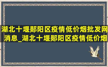 湖北十堰郧阳区疫情(低价烟批发网)消息_湖北十堰郧阳区疫情(低价烟批发网)