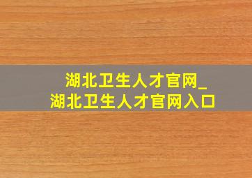 湖北卫生人才官网_湖北卫生人才官网入口