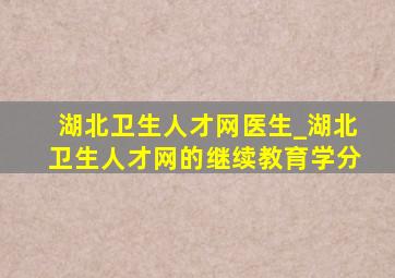 湖北卫生人才网医生_湖北卫生人才网的继续教育学分