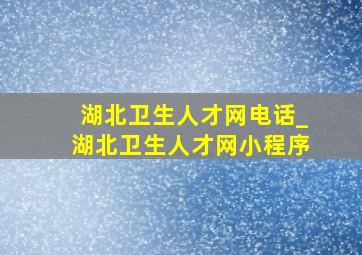 湖北卫生人才网电话_湖北卫生人才网小程序