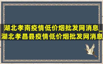 湖北孝南疫情(低价烟批发网)消息_湖北孝昌县疫情(低价烟批发网)消息