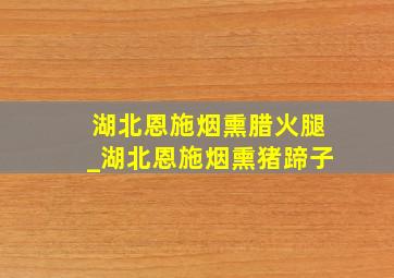 湖北恩施烟熏腊火腿_湖北恩施烟熏猪蹄子