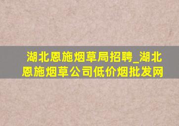 湖北恩施烟草局招聘_湖北恩施烟草公司(低价烟批发网)