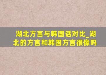 湖北方言与韩国话对比_湖北的方言和韩国方言很像吗