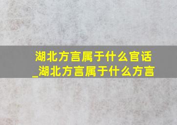 湖北方言属于什么官话_湖北方言属于什么方言