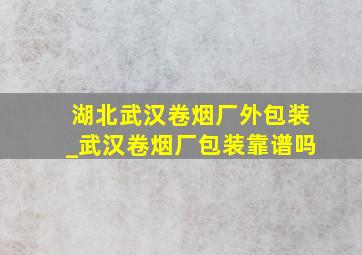 湖北武汉卷烟厂外包装_武汉卷烟厂包装靠谱吗