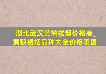 湖北武汉黄鹤楼烟价格表_黄鹤楼烟品种大全价格表图