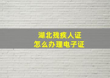 湖北残疾人证怎么办理电子证