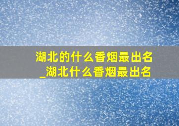 湖北的什么香烟最出名_湖北什么香烟最出名