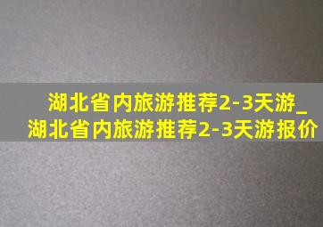 湖北省内旅游推荐2-3天游_湖北省内旅游推荐2-3天游报价