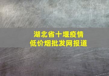 湖北省十堰疫情(低价烟批发网)报道