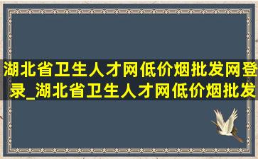 湖北省卫生人才网(低价烟批发网)登录_湖北省卫生人才网(低价烟批发网)