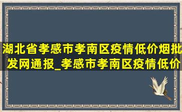 湖北省孝感市孝南区疫情(低价烟批发网)通报_孝感市孝南区疫情(低价烟批发网)情况