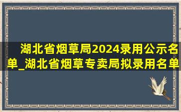 湖北省烟草局2024录用公示名单_湖北省烟草专卖局拟录用名单公示