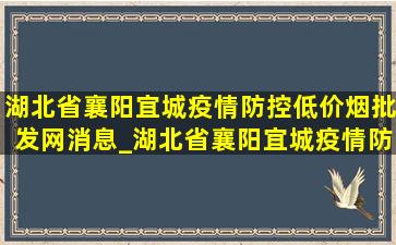 湖北省襄阳宜城疫情防控(低价烟批发网)消息_湖北省襄阳宜城疫情防控(低价烟批发网)通告