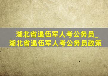 湖北省退伍军人考公务员_湖北省退伍军人考公务员政策