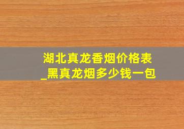 湖北真龙香烟价格表_黑真龙烟多少钱一包