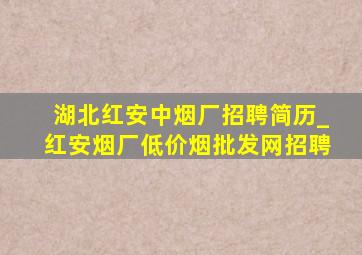 湖北红安中烟厂招聘简历_红安烟厂(低价烟批发网)招聘