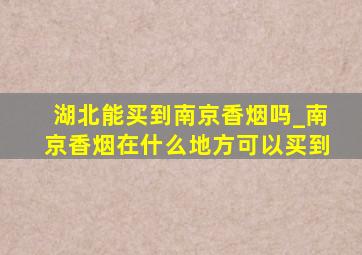 湖北能买到南京香烟吗_南京香烟在什么地方可以买到